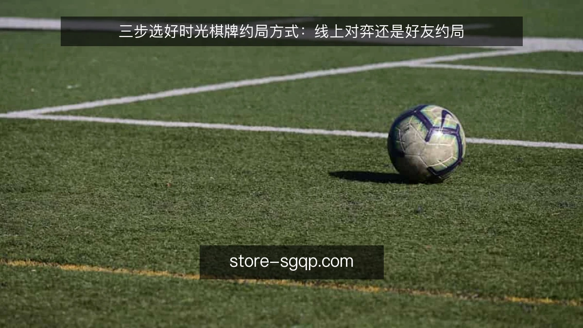 三步选好时光棋牌约局方式:线上对弈还是好友约局