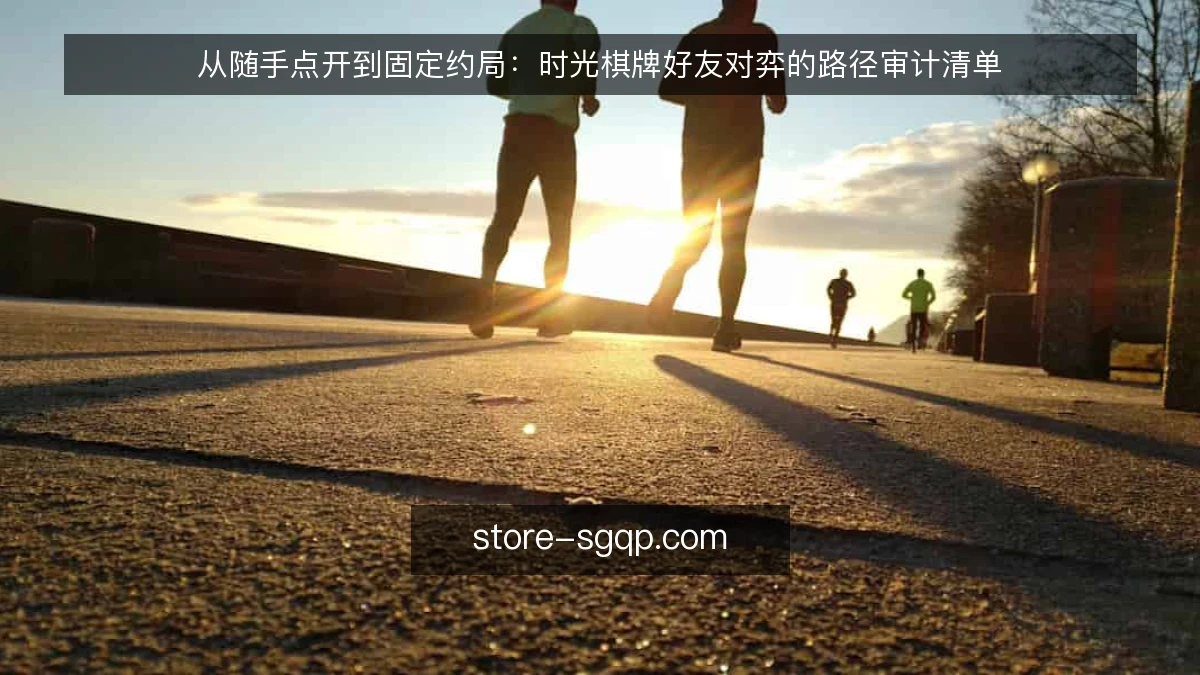 从随手点开到固定约局：时光棋牌好友对弈的路径审计清单